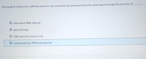 During gene expression, different proteins can sometimes be produced from the same gene through the process of_
alternative RNA splicing
gene therapy
DNA genome sequencin
complementary RNA base pairing