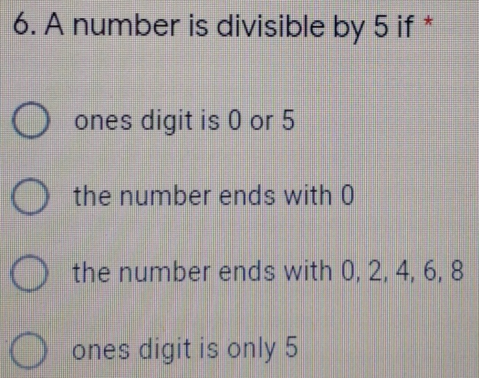 A number is divisible by 5 if *
ones digit is ( or 5
the number ends with 0
the number ends with 0, 2, 4, 6, 8
ones digit is only 5