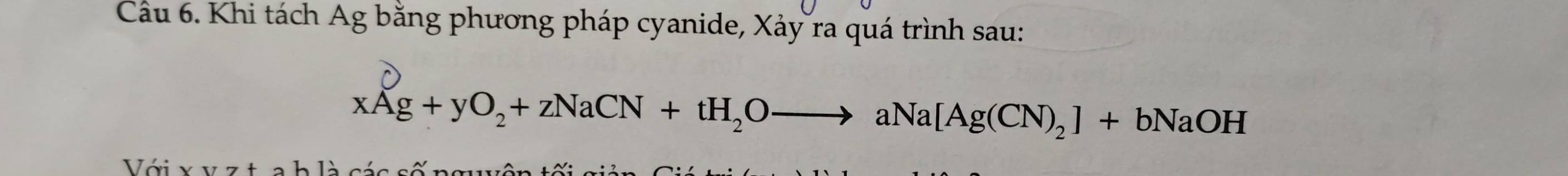 Cầu 6. Khi tách Ag bằng phương pháp cyanide, Xảy ra quá trình sau:
xAg+yO_2+zNaCN+tH_2Oto aNa[Ag(CN)_2]+bNaOH
Với x v z t a b là các