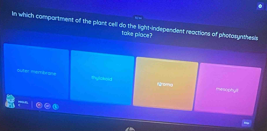 30/44
In which compartment of the plant cell do the light-independent reactions of photosynthesis
take place?
outer membrane thylakoid
sgroma mesophyll