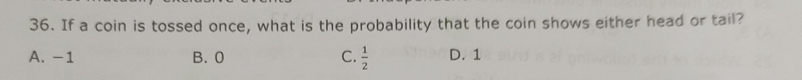 If a coin is tossed once, what is the probability that the coin shows either head or tail?
A. -1 B. 0 C.  1/2  D. 1