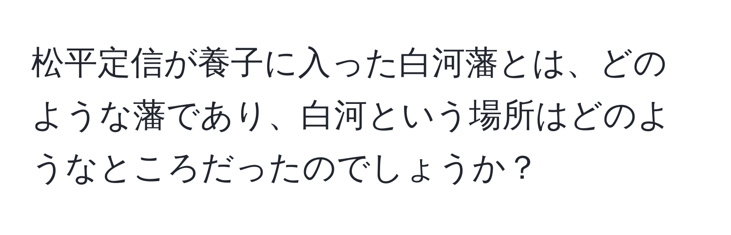 松平定信が養子に入った白河藩とは、どのような藩であり、白河という場所はどのようなところだったのでしょうか？