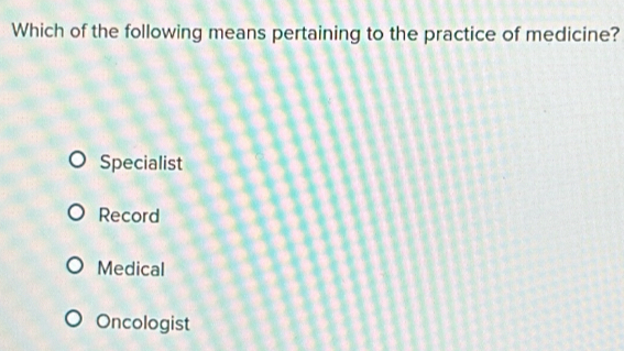 Which of the following means pertaining to the practice of medicine?
Specialist
Record
Medical
Oncologist