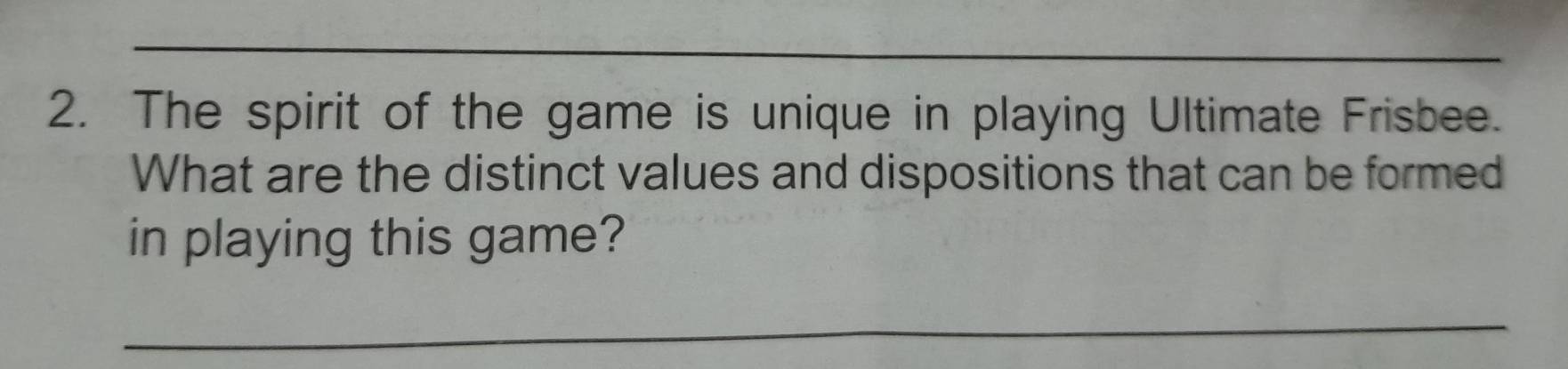 The spirit of the game is unique in playing Ultimate Frisbee. 
What are the distinct values and dispositions that can be formed 
in playing this game? 
_
