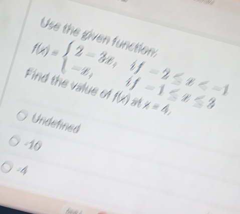 Use the given function:
f(x)=beginarrayl 2-3x, -x,endarray. if -1≤ x≤ 3
rf -2≤ x
Find the value of f(x) at x=4,
Undefined
-10
=l