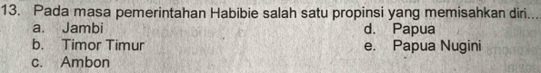 Pada masa pemerintahan Habibie salah satu propinsi yang memisahkan diri..
a. Jambi d. Papua
b. Timor Timur e. Papua Nugini
c. Ambon