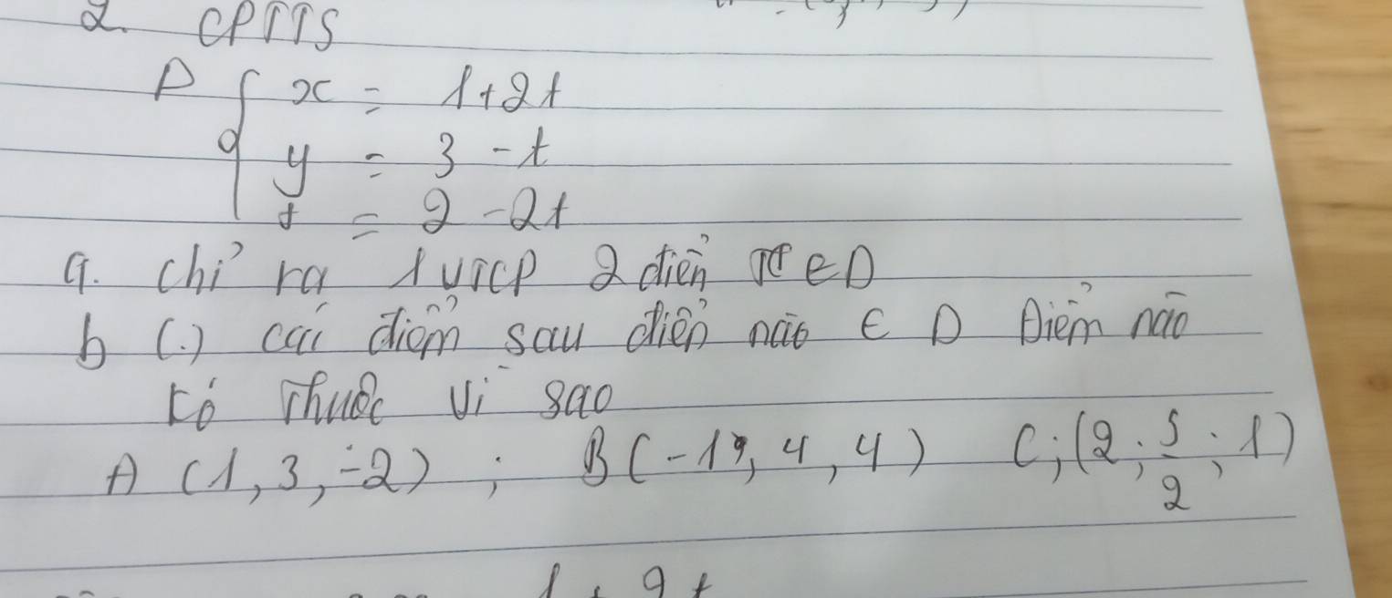 a cpris
Pbeginarrayl x=1+2i y=3-t z=2-2tendarray.
9. chira xuicp dién en
b (. ) cai diém sau dién nào c D Diem náo
to Thuac vi sao
A (1,3,-2); B(-1,4,4) C (2, 5/2 ;1)
9+