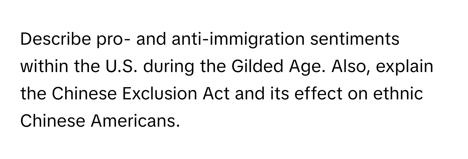 Describe pro- and anti-immigration sentiments within the U.S. during the Gilded Age. Also, explain the Chinese Exclusion Act and its effect on ethnic Chinese Americans.