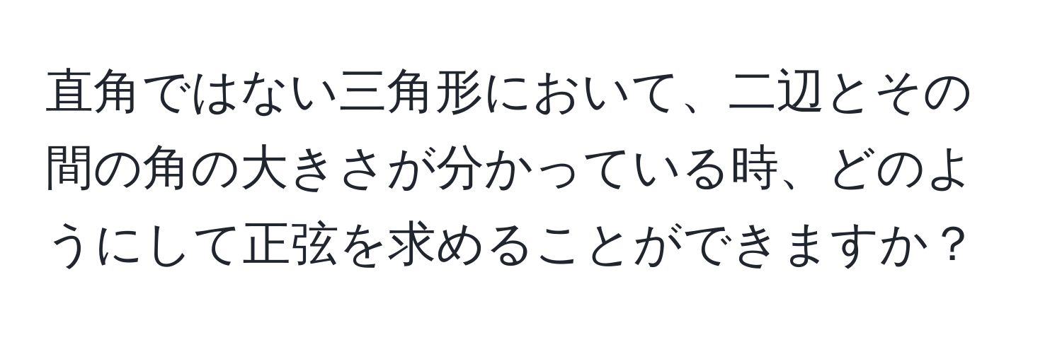 直角ではない三角形において、二辺とその間の角の大きさが分かっている時、どのようにして正弦を求めることができますか？