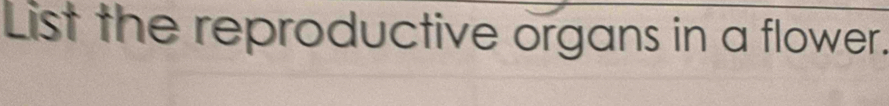 List the reproductive organs in a flower.