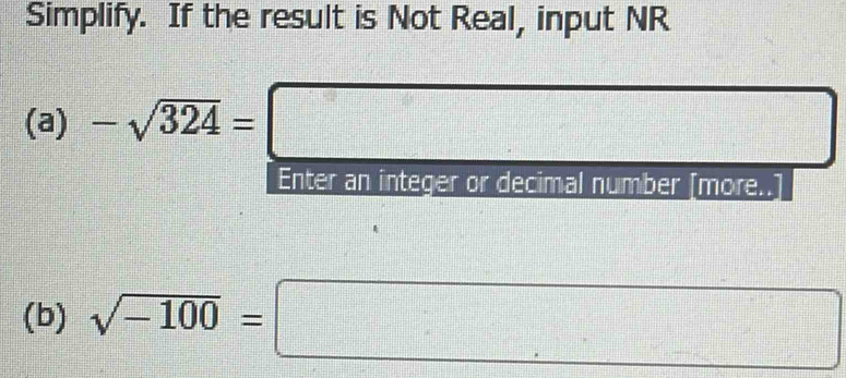 Simplify. If the result is Not Real, input NR 
(a) -sqrt(324)=□
Enter an integer or decimal number [more..] 
(b) sqrt(-100)=□