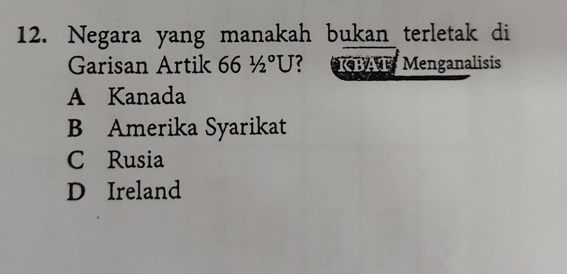 Negara yang manakah bukan terletak di
Garisan Artik 661/2°U ? *KCBAP Menganalisis
A Kanada
B Amerika Syarikat
C Rusia
D Ireland