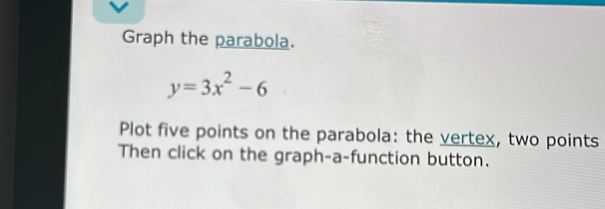 Graph the parabola.
y=3x^2-6
Plot five points on the parabola: the vertex, two points 
Then click on the graph-a-function button.