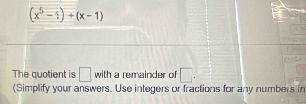 (x^5-x)+(x-1)
The quotient is □ with a remainder of □. 
(Simplify your answers. Use integers or fractions for any numbers in