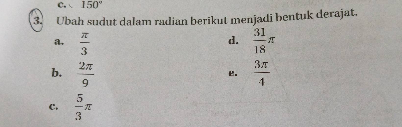 150°
3. Ubah sudut dalam radian berikut menjadi bentuk derajat. 
a.  π /3   31/18 π
d. 
b.  2π /9   3π /4 
e. 
C.  5/3 π