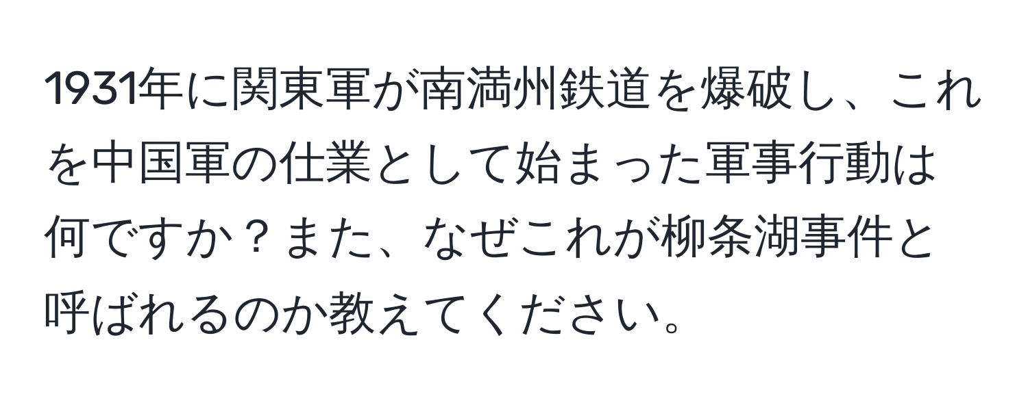 1931年に関東軍が南満州鉄道を爆破し、これを中国軍の仕業として始まった軍事行動は何ですか？また、なぜこれが柳条湖事件と呼ばれるのか教えてください。