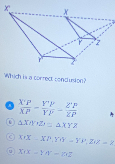 Which is a correct conclusion?
a  X'P/XP = Y'P/YP = Z'P/ZP 
B △ XIYIZI≌ △ XYZ
C XIX=XP,YIY=YP,ZIZ=Z
D XIX=YIY=ZIZ