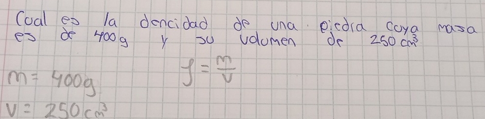 Coal ex la dencidad do una eiedra coya nasa 
es d 4o0g ys volomen dr 250cm^3
m=400g
f= m/V 
V=250cm^3