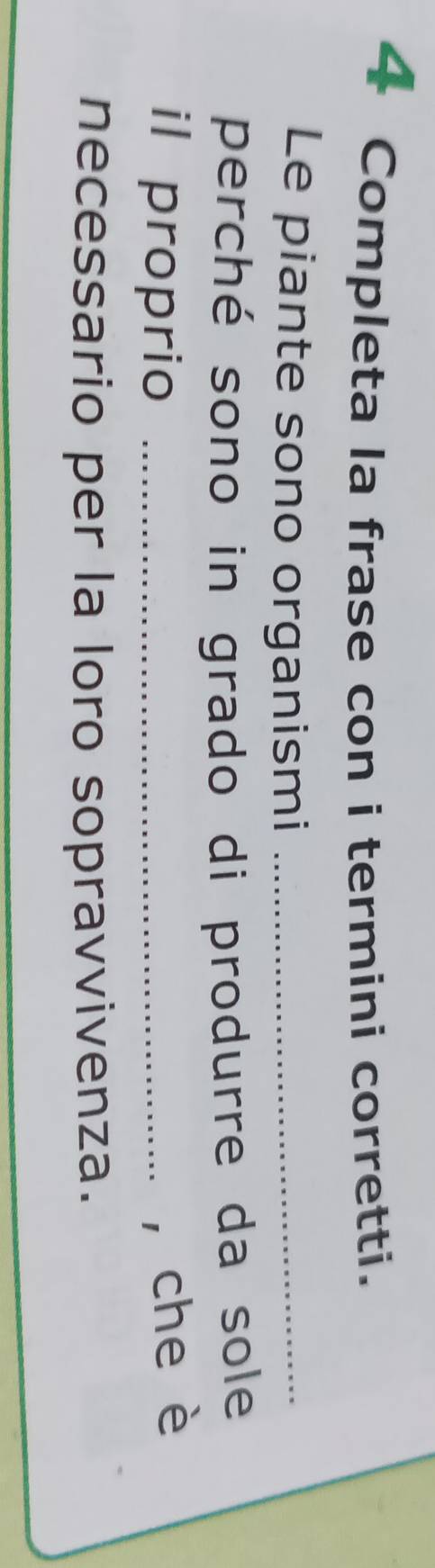 Completa la frase con i termini corretti. 
Le piante sono organismi_ 
perché sono in grado di produrre da sole 
il proprio _, che è 
necessario per la loro sopravvivenza.