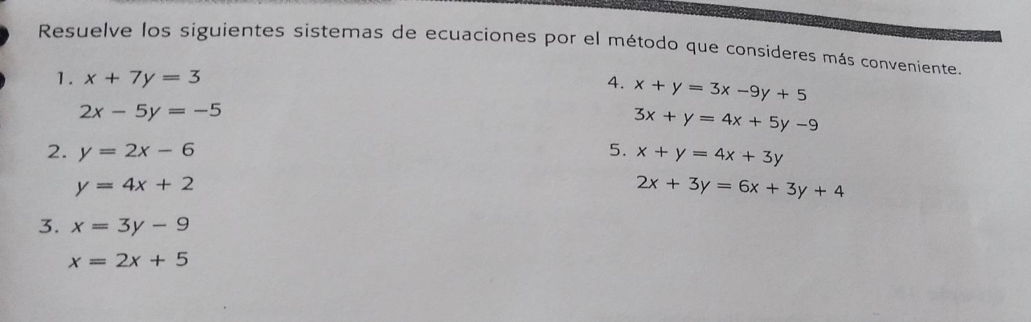 Resuelve los siguientes sistemas de ecuaciones por el método que consideres más conveniente. 
1. x+7y=3
4. x+y=3x-9y+5
2x-5y=-5
3x+y=4x+5y-9
2. y=2x-6 5. x+y=4x+3y
y=4x+2
2x+3y=6x+3y+4
3. x=3y-9
x=2x+5