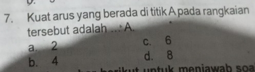 Kuat arus yang berada di titik A pada rangkaian
tersebut adalah ... A.
a. 2 c. 6
b. 4 d. 8
n tuk meniawab s o