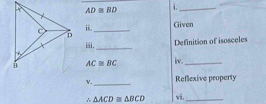 AD≌ BD
i._ 
Given 
ii._ 
iii._ 
Definition of isosceles
AC≌ BC
iv._ 
v._ 
Reflexive property 
∴ △ ACD≌ △ BCD vi._