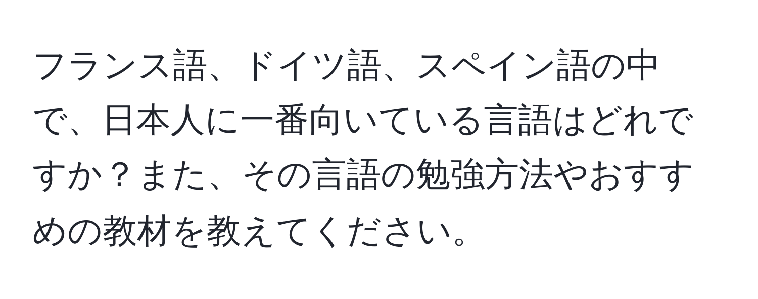 フランス語、ドイツ語、スペイン語の中で、日本人に一番向いている言語はどれですか？また、その言語の勉強方法やおすすめの教材を教えてください。