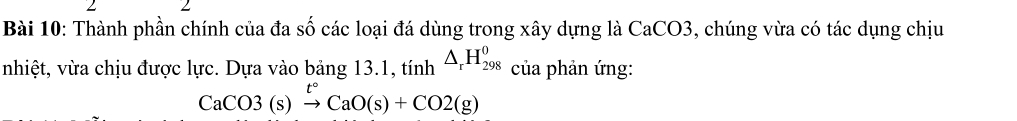 Thành phần chính của đa số các loại đá dùng trong xây dựng là CaCO3, chúng vừa có tác dụng chịu 
nhiệt, vừa chịu được lực. Dựa vào bảng 13.1, tính △ _rH_(298)^0 của phản ứng:
CaCO3(s)xrightarrow t°CaO(s)+CO2(g)