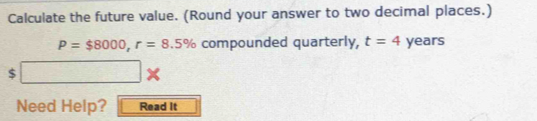 Calculate the future value. (Round your answer to two decimal places.)
P=$8000, r=8.5% compounded quarterly, t=4 years
$ (-3A)^14Cl_2(g)
Need Help? Read it