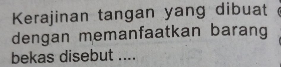 Kerajinan tangan yang dibuat 
dengan memanfaatkan barang 
bekas disebut ....