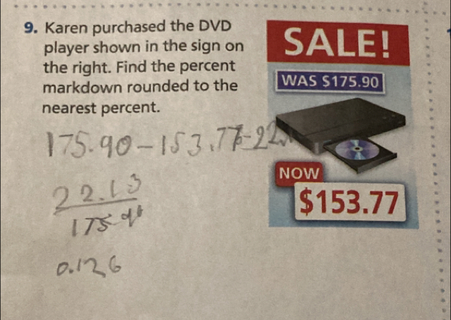 Karen purchased the DVD SALE!
player shown in the sign on
the right. Find the percent
markdown rounded to the WAS S175.90
nearest percent.
i
NOW
$153.77