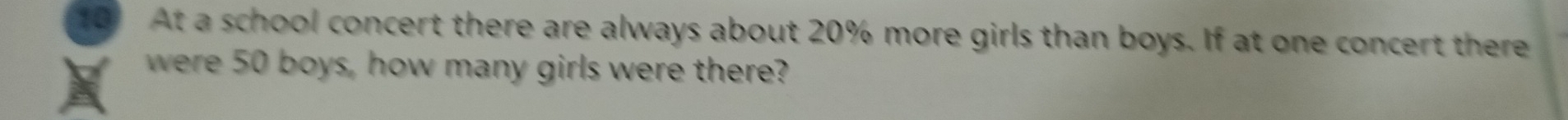 At a school concert there are always about 20% more girls than boys. If at one concert there 
were 50 boys, how many girls were there?