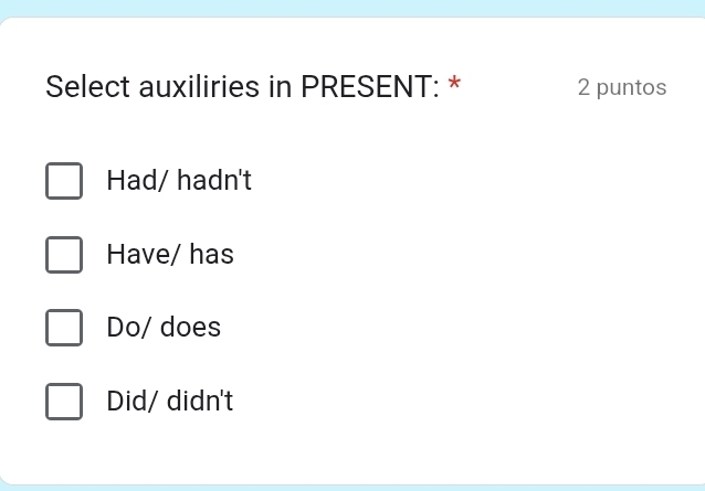 Select auxiliries in PRESENT: * 2 puntos
Had/ hadn't
Have/ has
Do/ does
Did/ didn't