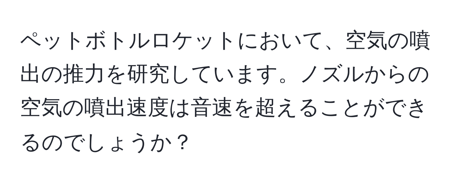 ペットボトルロケットにおいて、空気の噴出の推力を研究しています。ノズルからの空気の噴出速度は音速を超えることができるのでしょうか？
