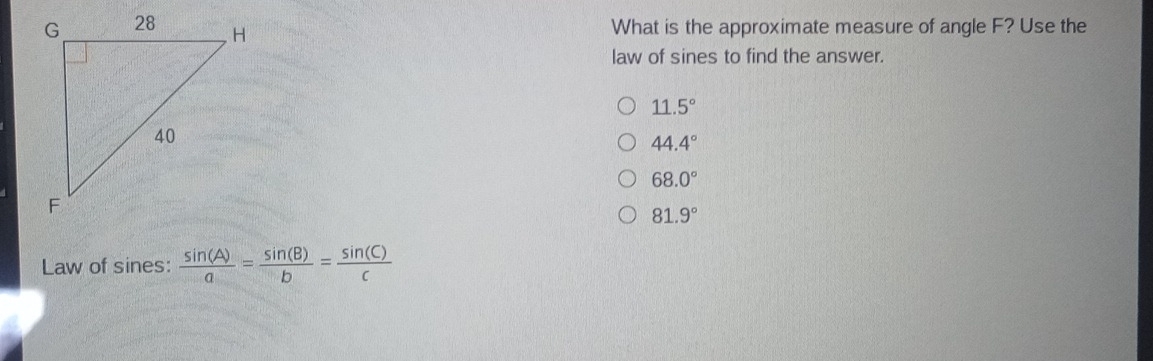 What is the approximate measure of angle F? Use the
law of sines to find the answer.
11.5°
44.4°
68.0°
81.9°
Law of sines:  sin (A)/a = sin (B)/b = sin (C)/c 