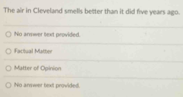 The air in Cleveland smells better than it did five years ago.
No answer text provided.
Factual Matter
Matter of Opinion
No answer text provided.