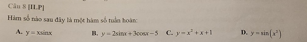 [ILP]
Hàm số nào sau đây là một hàm số tuần hoàn:
A. y=xsin x B. y=2sin x+3cos x-5 C. y=x^2+x+1 D. y=sin (x^2)