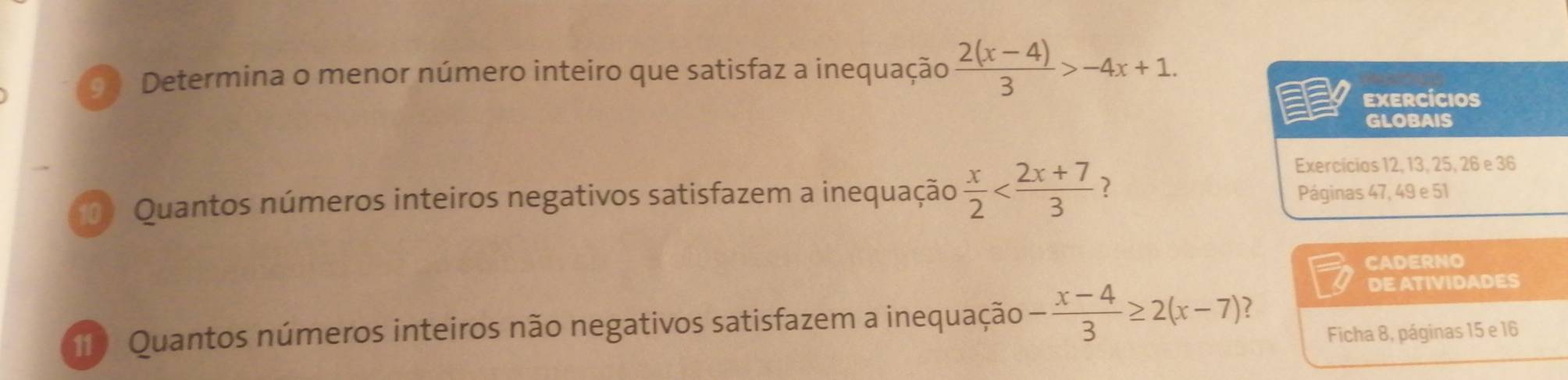 Determina o menor número inteiro que satisfaz a inequação  (2(x-4))/3 >-4x+1. 
exercícios
GLOBAIS
Quantos números inteiros negativos satisfazem a inequação  x/2 
Exercícios 12, 13, 25, 26 e 36
Páginas 47, 49 e 51
CADERNO
DE ATIVIDADES
11) Quantos números inteiros não negativos satisfazem a inequação - (x-4)/3 ≥ 2(x-7) ?
Ficha 8, páginas 15 e 16