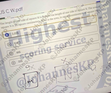 JS C W.pdf
The length of one side of square M is 9 times the length of one side of square N. The area of
square N is 25 square centimeters. What is the area, in square centimeters, of square M
2,025
D 810
0) 405 service
225
an
anne
1
a ohann
