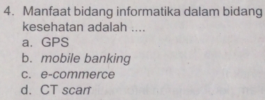 Manfaat bidang informatika dalam bidang
kesehatan adalah ....
a. GPS
b. mobile banking
c. e-commerce
d. CT scan