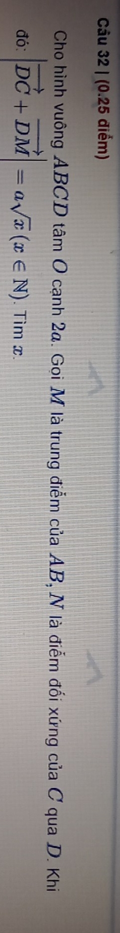 Cho hình vuông ABCD tâm O cạnh 2a. Gọi M là trung điểm của AB, N là điểm đối xứng của C qua D. Khi 
đó: |vector DC+vector DM|=asqrt(x)(x∈ N).Timx.