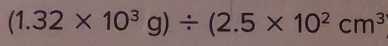 (1.32* 10^3g)/ (2.5* 10^2cm^3