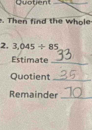 Quotient_ 
. Then find the whole 
2. 3,045/ 85
Estimate_ 
Quotient_ 
Remainder_