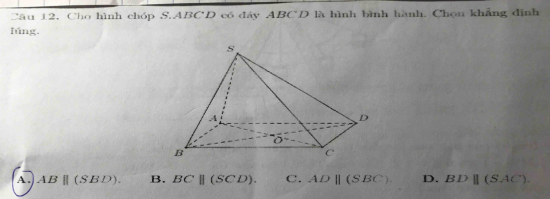 Cho hình chóp S. ABCD có đáy ABCD là hình bình hành. Chọn khẳng định
fúng.
A. ABparallel (SBD). B. BCparallel (SCD ). C. ADparallel (SBC). D. BDparallel (SAC).