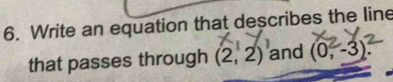 Write an equation that describes the line 
that passes through (2,2) and (0^2,-3)^2.