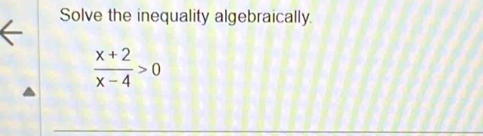 Solve the inequality algebraically.
 (x+2)/x-4 >0