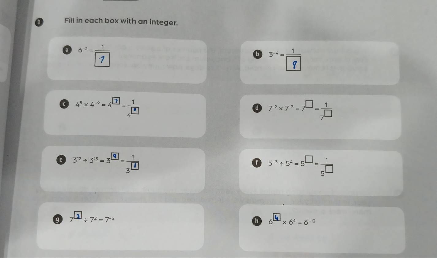 Fill in each box with an integer. 
a 6^(-2)= 1/7 
b ` ⑰ 
a 4^5* 4^(-9)=4^(frac boxed 7)boxed 4^(□)
d 7^(-2)* 7^(-3)=7^(□)= 1/7^(□) 
e 3^(12)/ 3^(15)=3^(□)= 1/3^(□) 
a 5^(-3)/ 5^4=5^(□)= 1/5^(□) 
g 7^(□)/ 7^2=7^(-5) 6 × 64 = 6-12
h