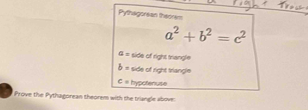 Pythagorean theorem
a^2+b^2=c^2
a= side of right triangle
b= side of right triangle
c= hypotenuse
Prove the Pythagorean theorem with the triangle above: