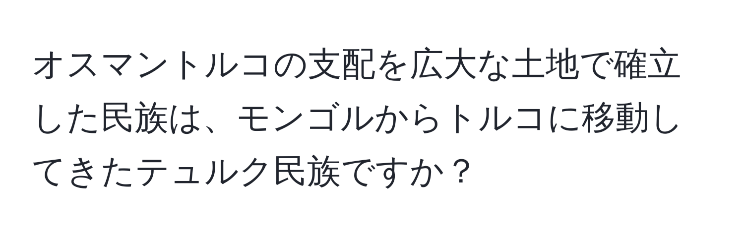 オスマントルコの支配を広大な土地で確立した民族は、モンゴルからトルコに移動してきたテュルク民族ですか？