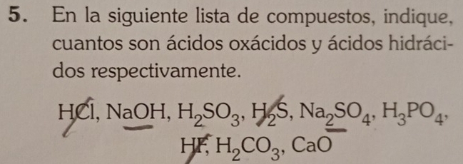 En la siguiente lista de compuestos, indique, 
cuantos son ácidos oxácidos y ácidos hidráci- 
dos respectivamente.
HCl, NaOH, H_2SO_3, H_2S, Na_2SO_4, H_3PO_4, 
HF H_2CO_3, CaO